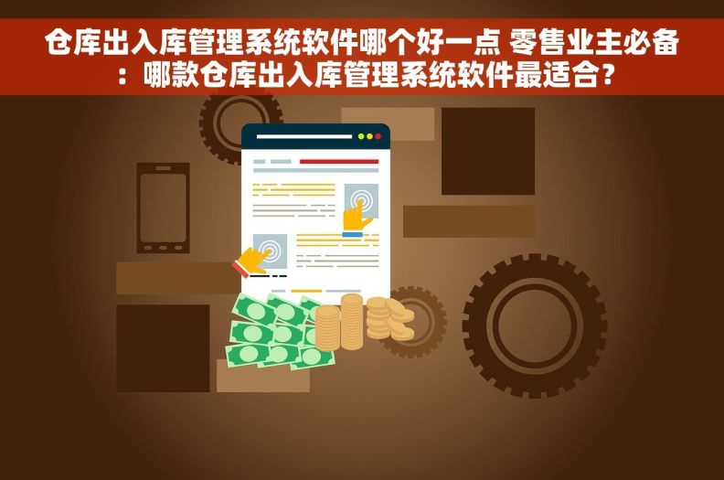 仓库出入库管理系统软件哪个好一点 零售业主必备：哪款仓库出入库管理系统软件最适合？