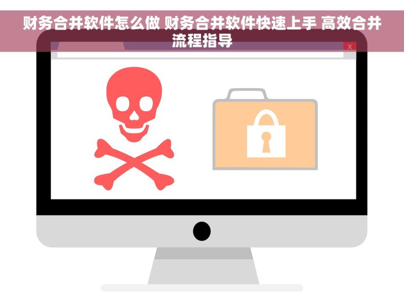 财务合并软件怎么做 财务合并软件快速上手 高效合并流程指导