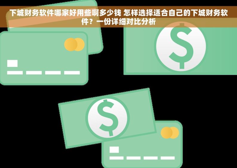 下城财务软件哪家好用些啊多少钱 怎样选择适合自己的下城财务软件？一份详细对比分析