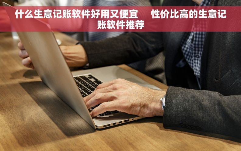 什么生意记账软件好用又便宜     性价比高的生意记账软件推荐