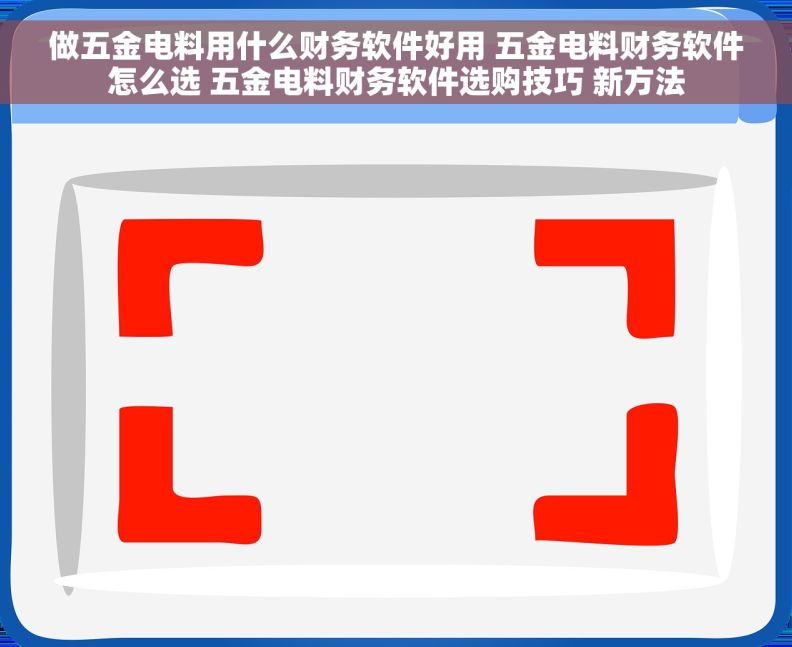 做五金电料用什么财务软件好用 五金电料财务软件怎么选 五金电料财务软件选购技巧 新方法