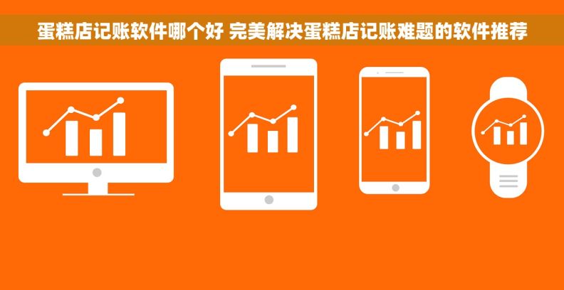 蛋糕店记账软件哪个好 完美解决蛋糕店记账难题的软件推荐
