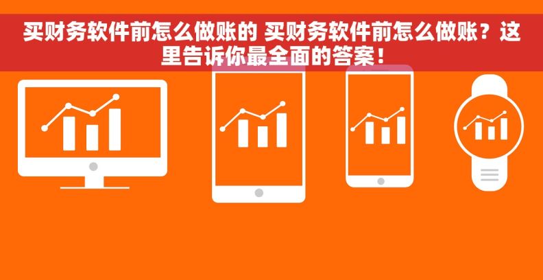 买财务软件前怎么做账的 买财务软件前怎么做账？这里告诉你最全面的答案！