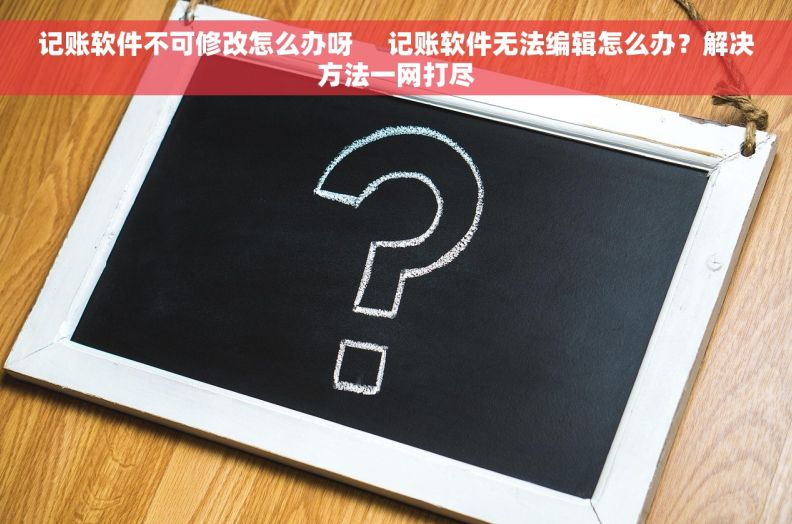 记账软件不可修改怎么办呀     记账软件无法编辑怎么办？解决方法一网打尽