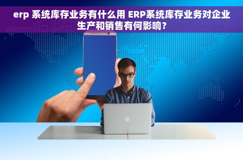 erp 系统库存业务有什么用 ERP系统库存业务对企业生产和销售有何影响？