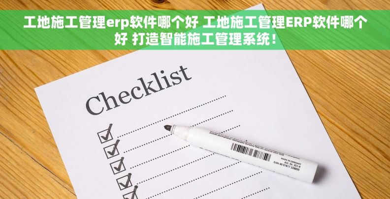 工地施工管理erp软件哪个好 工地施工管理ERP软件哪个好 打造智能施工管理系统！