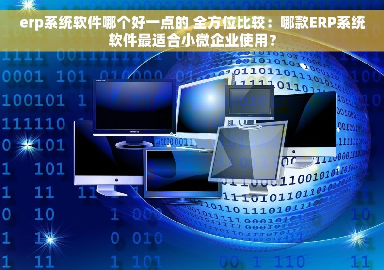 erp系统软件哪个好一点的 全方位比较：哪款ERP系统软件最适合小微企业使用？
