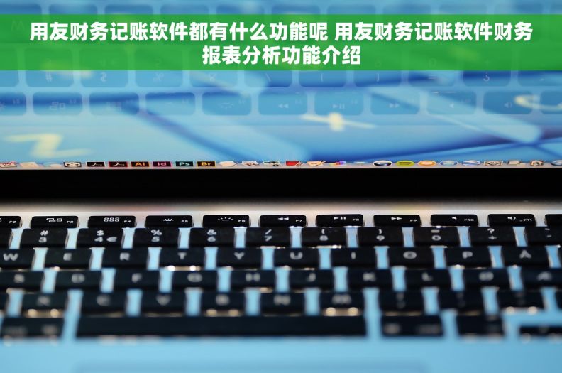 用友财务记账软件都有什么功能呢 用友财务记账软件财务报表分析功能介绍