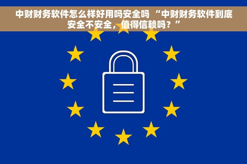 中财财务软件怎么样好用吗安全吗 “中财财务软件到底安全不安全，值得信赖吗？”