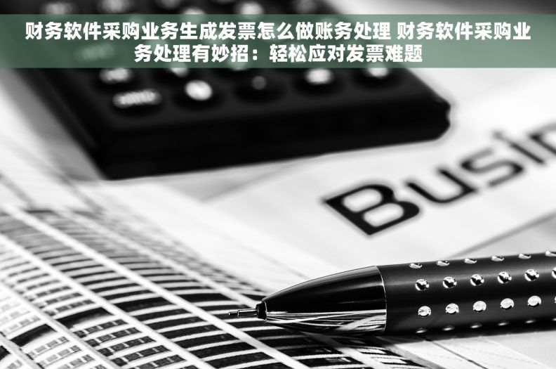 财务软件采购业务生成发票怎么做账务处理 财务软件采购业务处理有妙招：轻松应对发票难题