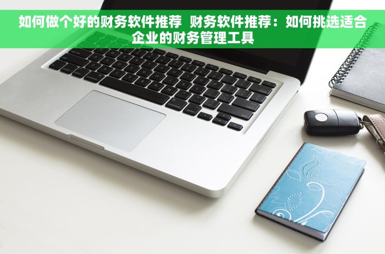 如何做个好的财务软件推荐  财务软件推荐：如何挑选适合企业的财务管理工具