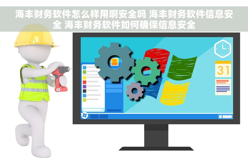 海丰财务软件怎么样用啊安全吗 海丰财务软件信息安全 海丰财务软件如何确保信息安全