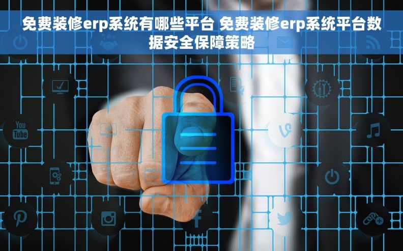 免费装修erp系统有哪些平台 免费装修erp系统平台数据安全保障策略