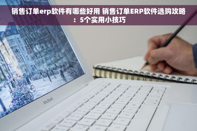 销售订单erp软件有哪些好用 销售订单ERP软件选购攻略：5个实用小技巧
