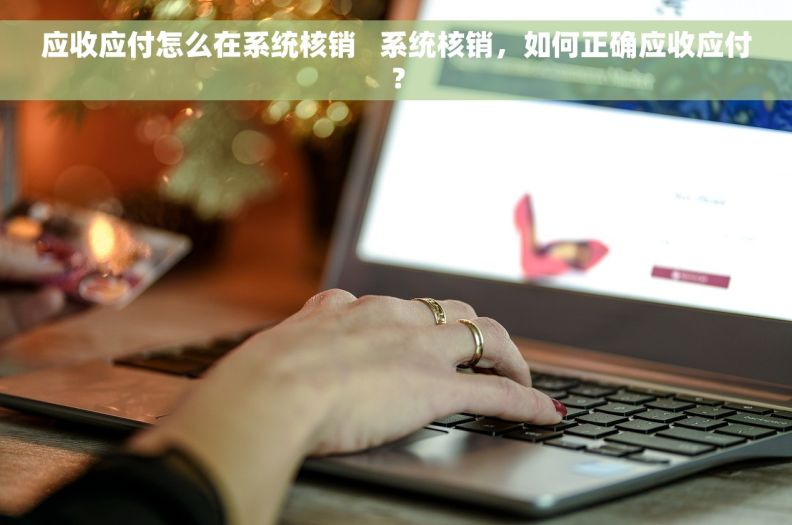 应收应付怎么在系统核销   系统核销，如何正确应收应付？