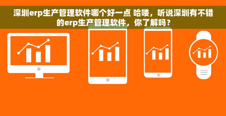 深圳erp生产管理软件哪个好一点 哈喽，听说深圳有不错的erp生产管理软件，你了解吗？