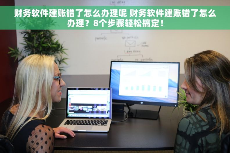 财务软件建账错了怎么办理呢 财务软件建账错了怎么办理？8个步骤轻松搞定！