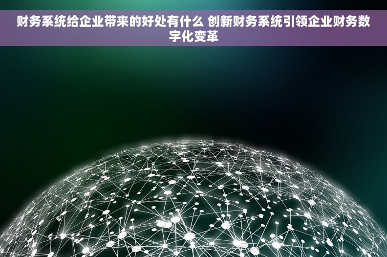 财务系统给企业带来的好处有什么 创新财务系统引领企业财务数字化变革
