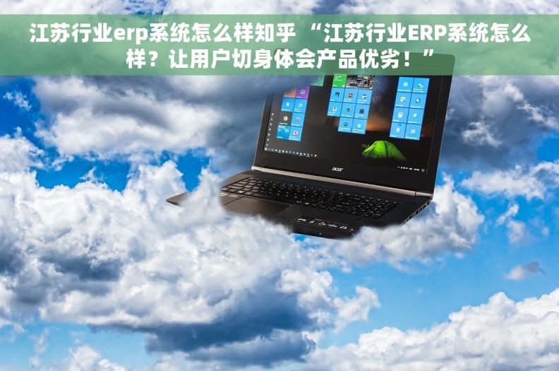 江苏行业erp系统怎么样知乎 “江苏行业ERP系统怎么样？让用户切身体会产品优劣！”