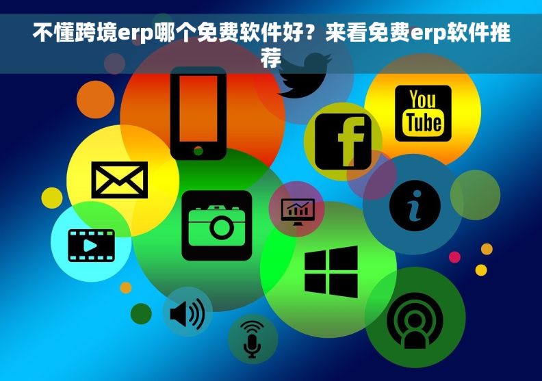 不懂跨境erp哪个免费软件好？来看免费erp软件推荐