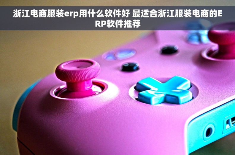 浙江电商服装erp用什么软件好 最适合浙江服装电商的ERP软件推荐