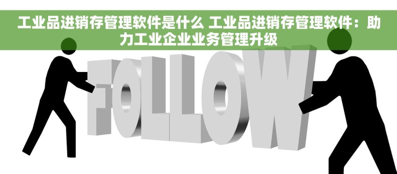 工业品进销存管理软件是什么 工业品进销存管理软件：助力工业企业业务管理升级