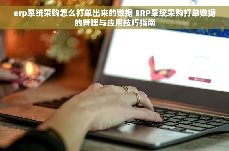 erp系统采购怎么打单出来的数据 ERP系统采购打单数据的管理与应用技巧指南