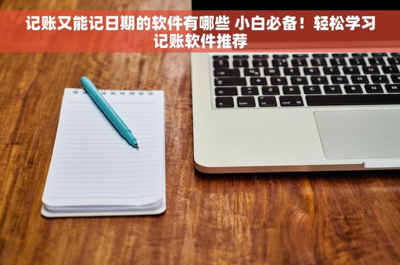 记账又能记日期的软件有哪些 小白必备！轻松学习记账软件推荐