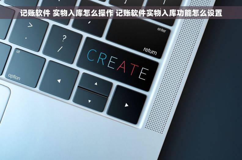 记账软件 实物入库怎么操作 记账软件实物入库功能怎么设置
