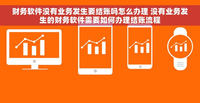 财务软件没有业务发生要结账吗怎么办理 没有业务发生的财务软件需要如何办理结账流程