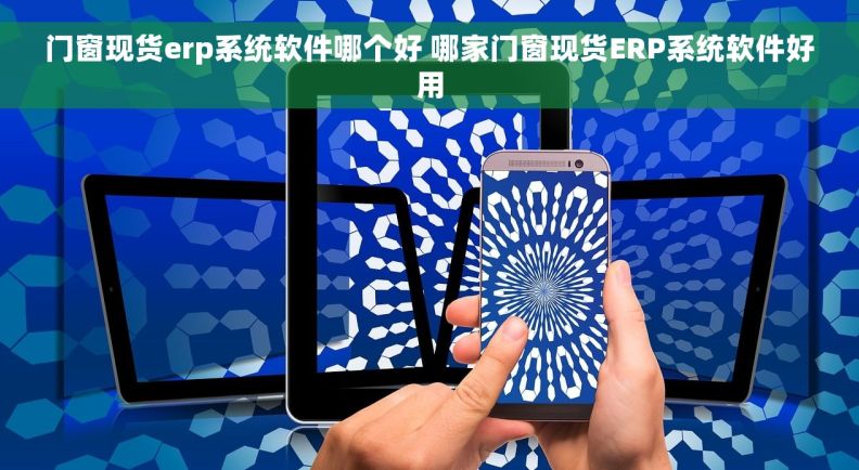 门窗现货erp系统软件哪个好 哪家门窗现货ERP系统软件好用