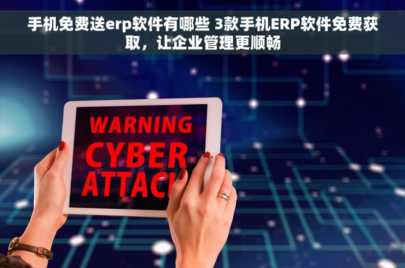 手机免费送erp软件有哪些 3款手机ERP软件免费获取，让企业管理更顺畅
