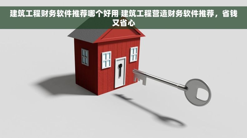 建筑工程财务软件推荐哪个好用 建筑工程营造财务软件推荐，省钱又省心