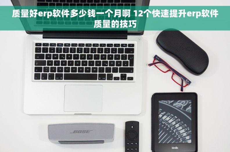质量好erp软件多少钱一个月啊 12个快速提升erp软件质量的技巧