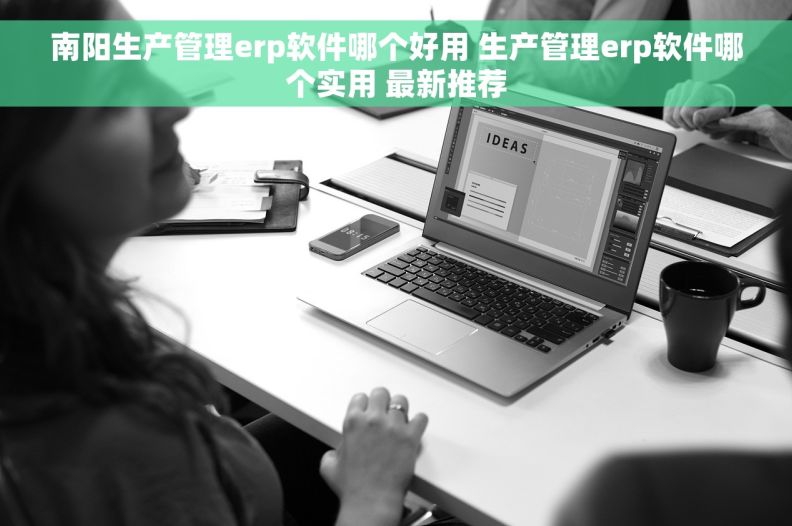 南阳生产管理erp软件哪个好用 生产管理erp软件哪个实用 最新推荐