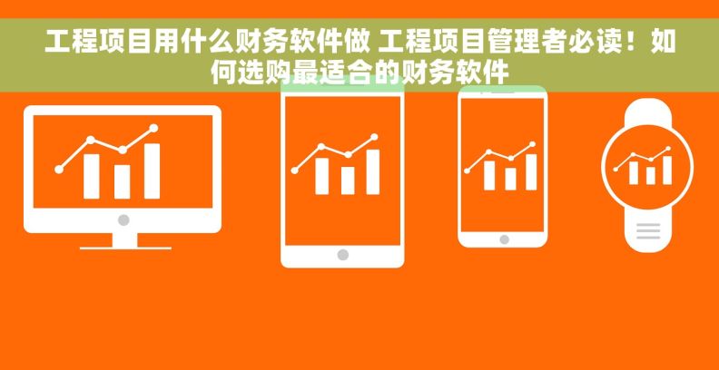 工程项目用什么财务软件做 工程项目管理者必读！如何选购最适合的财务软件
