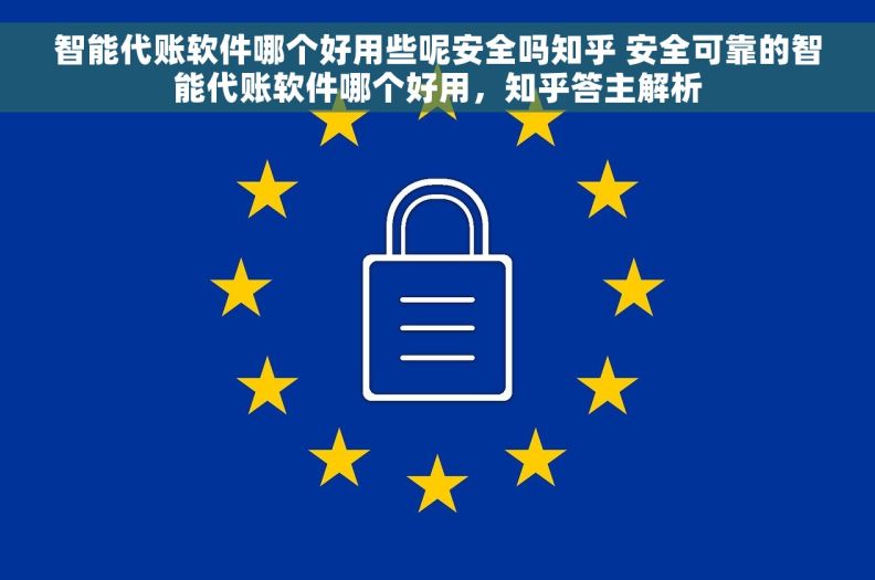 智能代账软件哪个好用些呢安全吗知乎 安全可靠的智能代账软件哪个好用，知乎答主解析