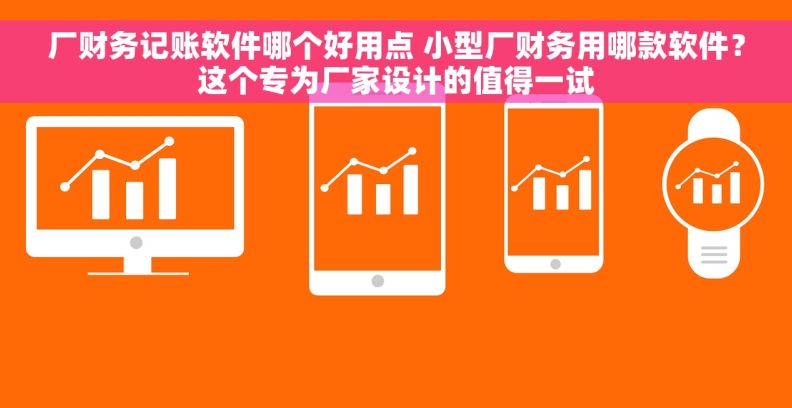 厂财务记账软件哪个好用点 小型厂财务用哪款软件？这个专为厂家设计的值得一试