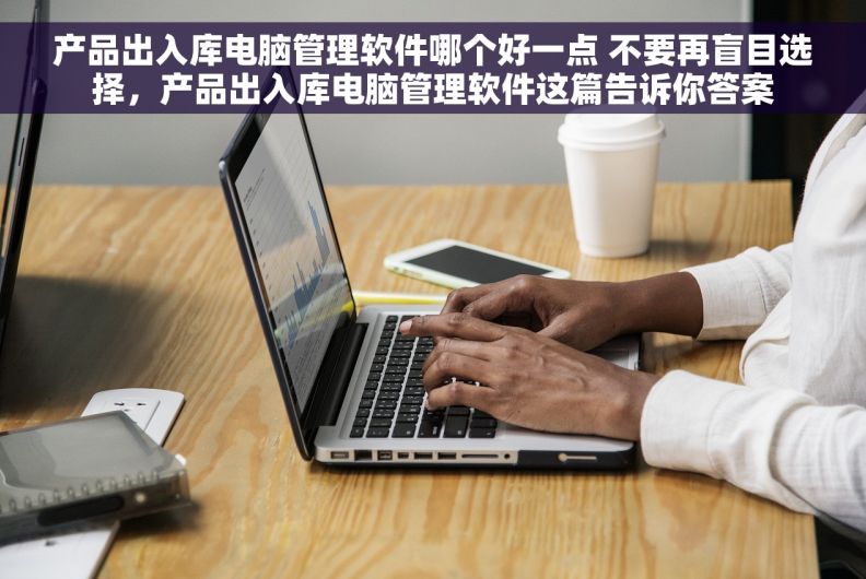 产品出入库电脑管理软件哪个好一点 不要再盲目选择，产品出入库电脑管理软件这篇告诉你答案