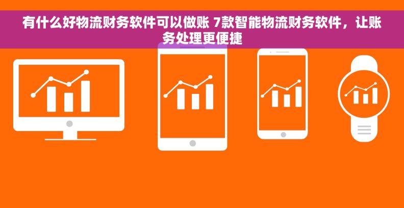 有什么好物流财务软件可以做账 7款智能物流财务软件，让账务处理更便捷