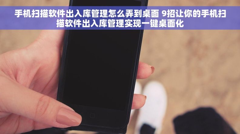 手机扫描软件出入库管理怎么弄到桌面 9招让你的手机扫描软件出入库管理实现一键桌面化