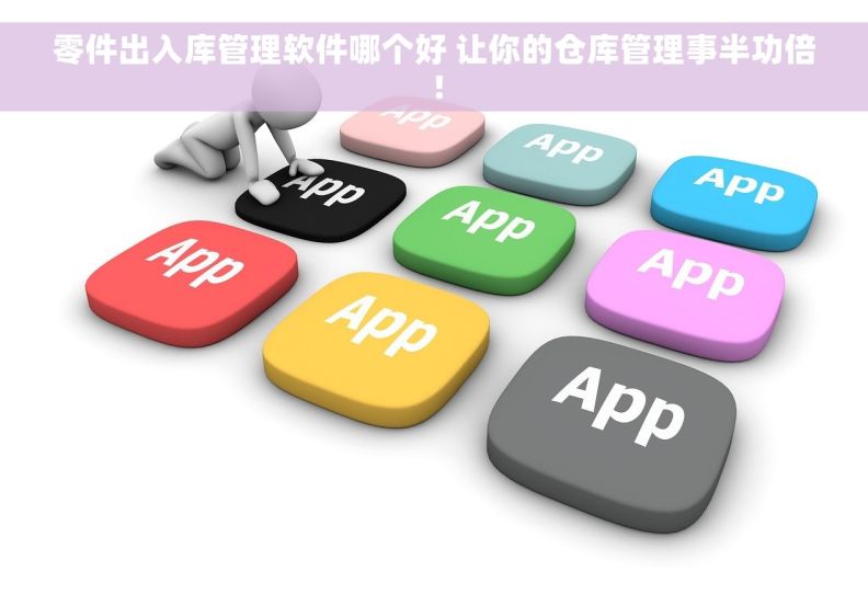 零件出入库管理软件哪个好 让你的仓库管理事半功倍！