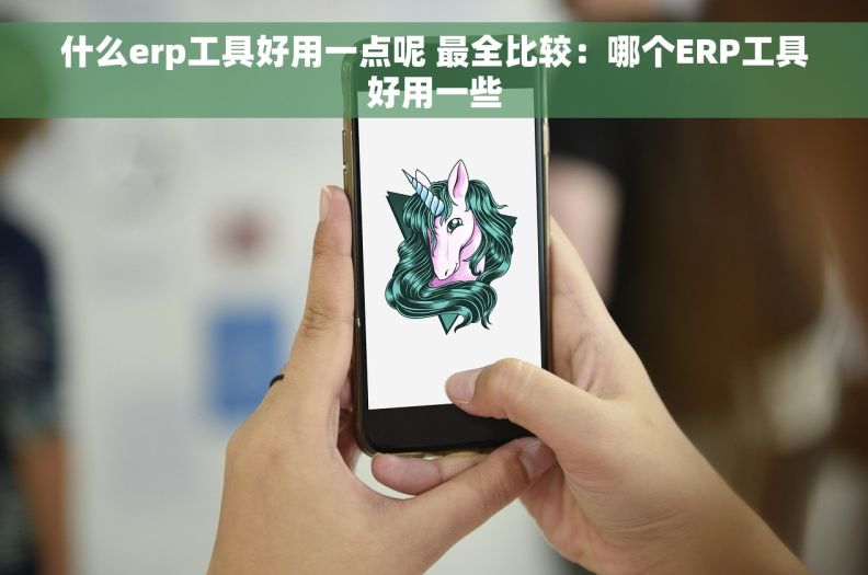 什么erp工具好用一点呢 最全比较：哪个ERP工具好用一些