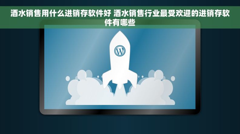 酒水销售用什么进销存软件好 酒水销售行业最受欢迎的进销存软件有哪些