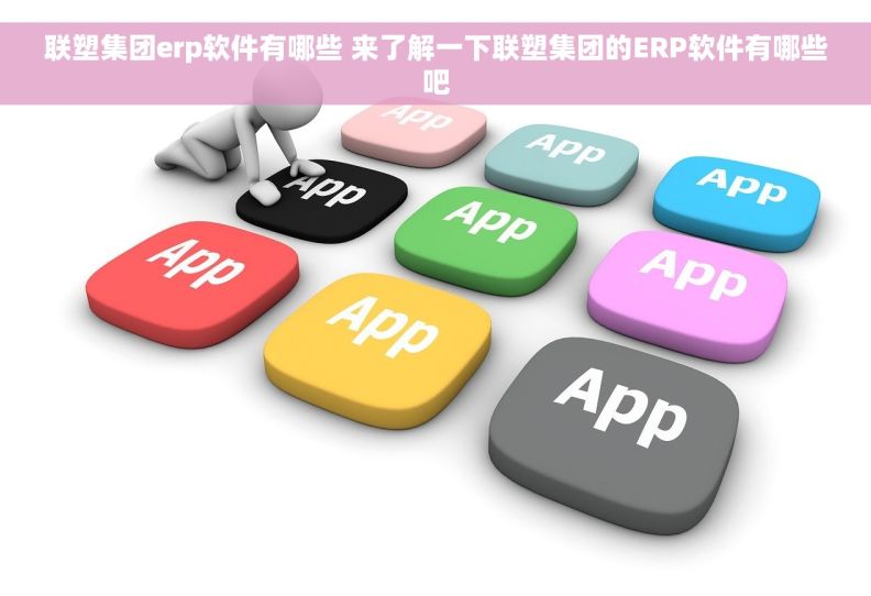 联塑集团erp软件有哪些 来了解一下联塑集团的ERP软件有哪些吧