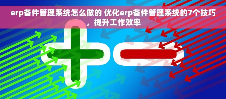 erp备件管理系统怎么做的 优化erp备件管理系统的7个技巧，提升工作效率