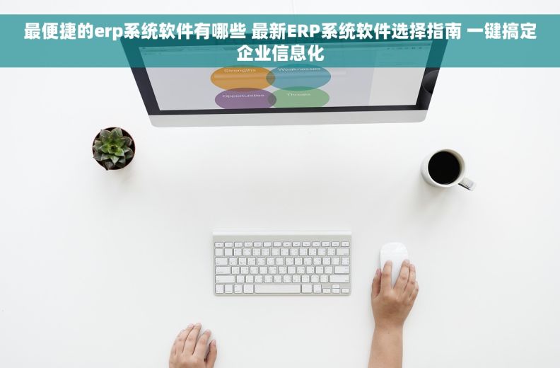 最便捷的erp系统软件有哪些 最新ERP系统软件选择指南 一键搞定企业信息化