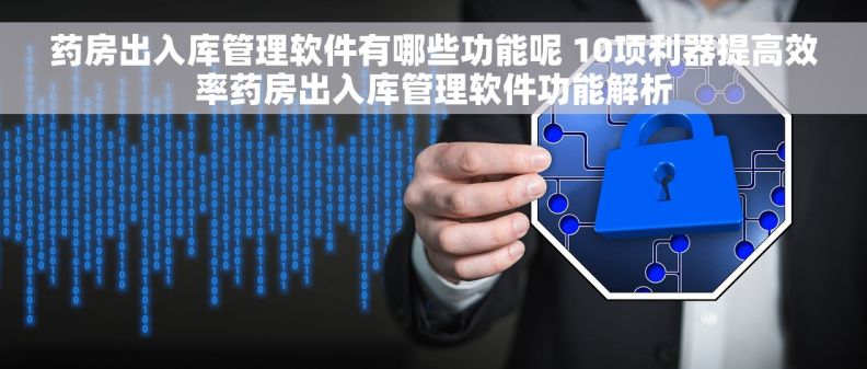 药房出入库管理软件有哪些功能呢 10项利器提高效率药房出入库管理软件功能解析