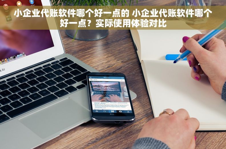 小企业代账软件哪个好一点的 小企业代账软件哪个好一点？实际使用体验对比