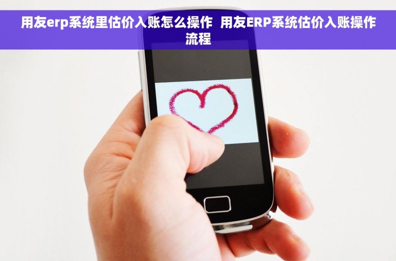 用友erp系统里估价入账怎么操作  用友ERP系统估价入账操作流程